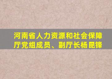 河南省人力资源和社会保障厅党组成员、副厅长杨昆锋