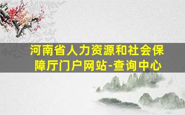 河南省人力资源和社会保障厅门户网站-查询中心