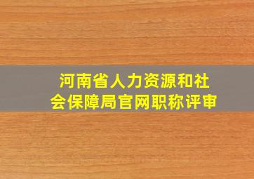 河南省人力资源和社会保障局官网职称评审