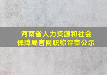 河南省人力资源和社会保障局官网职称评审公示