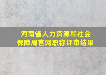 河南省人力资源和社会保障局官网职称评审结果