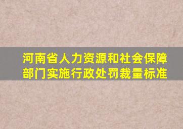 河南省人力资源和社会保障部门实施行政处罚裁量标准