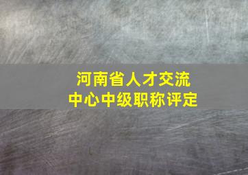 河南省人才交流中心中级职称评定