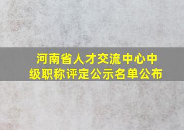 河南省人才交流中心中级职称评定公示名单公布