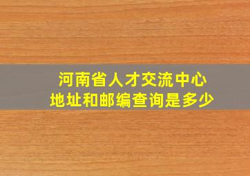 河南省人才交流中心地址和邮编查询是多少