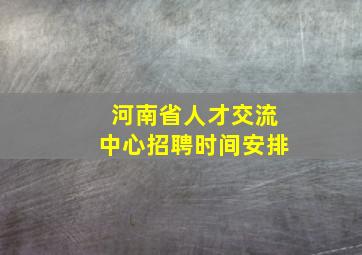 河南省人才交流中心招聘时间安排