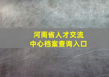 河南省人才交流中心档案查询入口