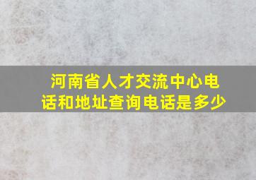 河南省人才交流中心电话和地址查询电话是多少