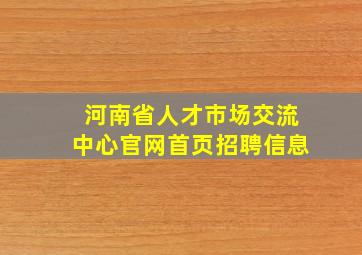 河南省人才市场交流中心官网首页招聘信息