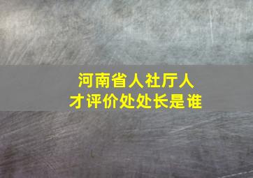 河南省人社厅人才评价处处长是谁