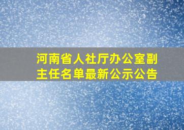 河南省人社厅办公室副主任名单最新公示公告