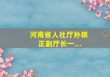 河南省人社厅孙银正副厅长一...