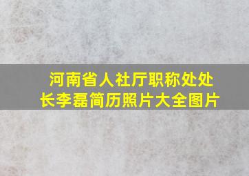 河南省人社厅职称处处长李磊简历照片大全图片