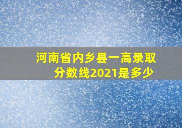 河南省内乡县一高录取分数线2021是多少