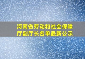 河南省劳动和社会保障厅副厅长名单最新公示