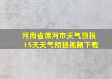 河南省漯河市天气预报15天天气预报视频下载