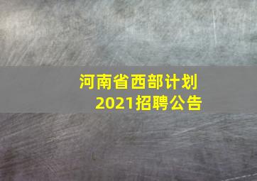 河南省西部计划2021招聘公告