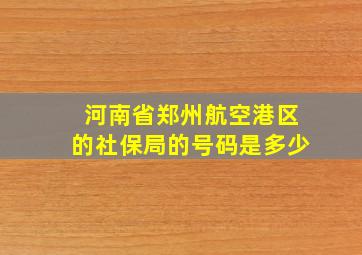 河南省郑州航空港区的社保局的号码是多少