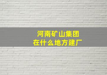 河南矿山集团在什么地方建厂