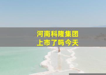 河南科隆集团上市了吗今天