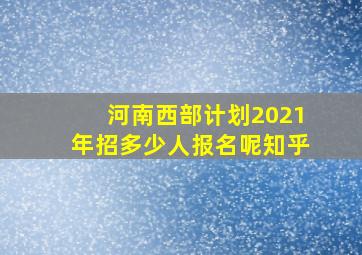 河南西部计划2021年招多少人报名呢知乎