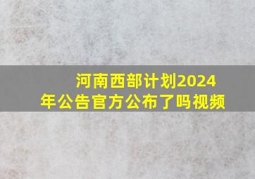 河南西部计划2024年公告官方公布了吗视频