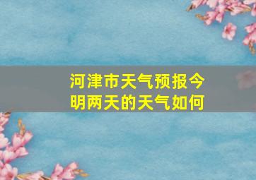 河津市天气预报今明两天的天气如何