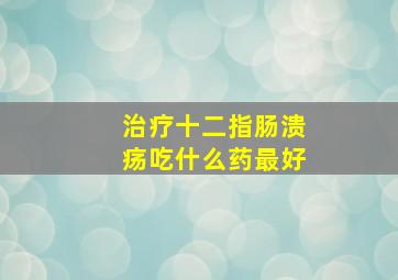 治疗十二指肠溃疡吃什么药最好