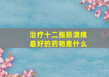 治疗十二指肠溃疡最好的药物是什么