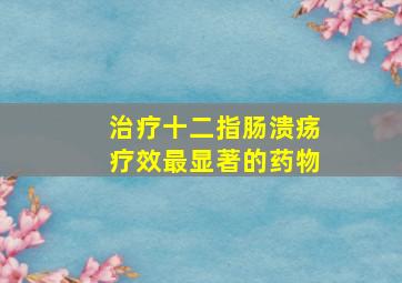 治疗十二指肠溃疡疗效最显著的药物