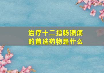 治疗十二指肠溃疡的首选药物是什么