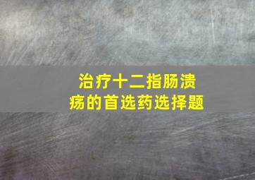 治疗十二指肠溃疡的首选药选择题