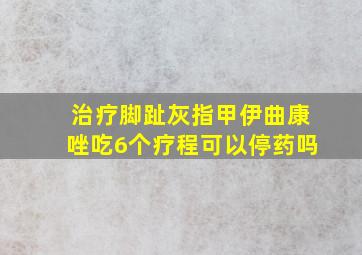 治疗脚趾灰指甲伊曲康唑吃6个疗程可以停药吗