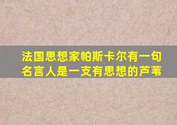 法国思想家帕斯卡尔有一句名言人是一支有思想的芦苇