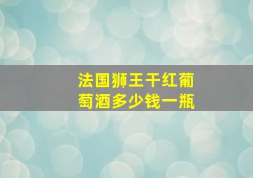 法国狮王干红葡萄酒多少钱一瓶