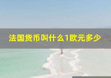 法国货币叫什么1欧元多少