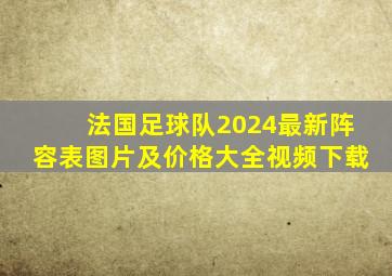 法国足球队2024最新阵容表图片及价格大全视频下载