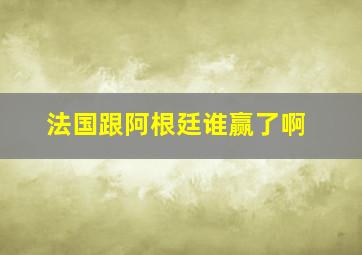 法国跟阿根廷谁赢了啊