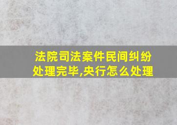 法院司法案件民间纠纷处理完毕,央行怎么处理