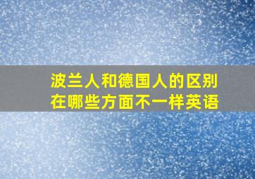 波兰人和德国人的区别在哪些方面不一样英语