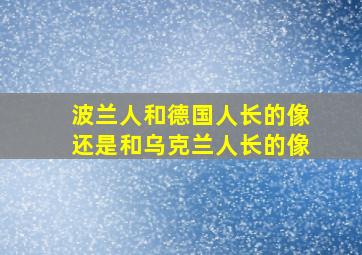 波兰人和德国人长的像还是和乌克兰人长的像