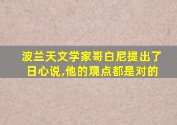 波兰天文学家哥白尼提出了日心说,他的观点都是对的