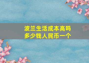 波兰生活成本高吗多少钱人民币一个