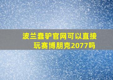 波兰蠢驴官网可以直接玩赛博朋克2077吗