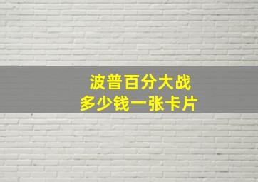 波普百分大战多少钱一张卡片