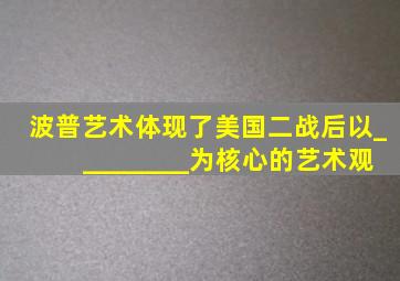 波普艺术体现了美国二战后以_________为核心的艺术观