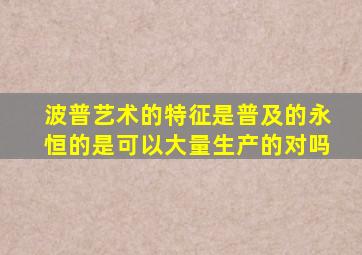 波普艺术的特征是普及的永恒的是可以大量生产的对吗