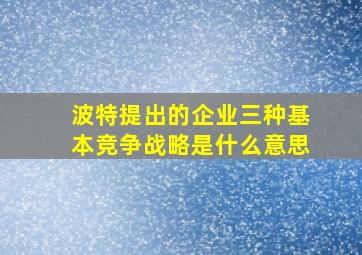 波特提出的企业三种基本竞争战略是什么意思