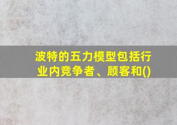 波特的五力模型包括行业内竞争者、顾客和()