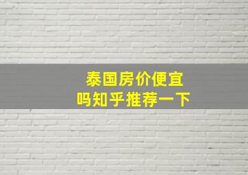 泰国房价便宜吗知乎推荐一下